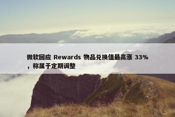 微软回应 Rewards 物品兑换值最高涨 33%，称属于定期调整