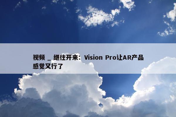视频 _ 继往开来：Vision Pro让AR产品感觉又行了