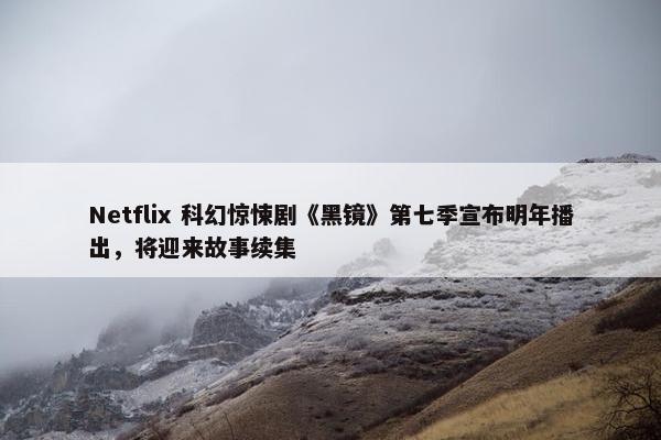 Netflix 科幻惊悚剧《黑镜》第七季宣布明年播出，将迎来故事续集