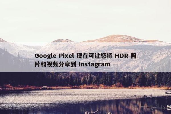 Google Pixel 现在可让您将 HDR 照片和视频分享到 Instagram