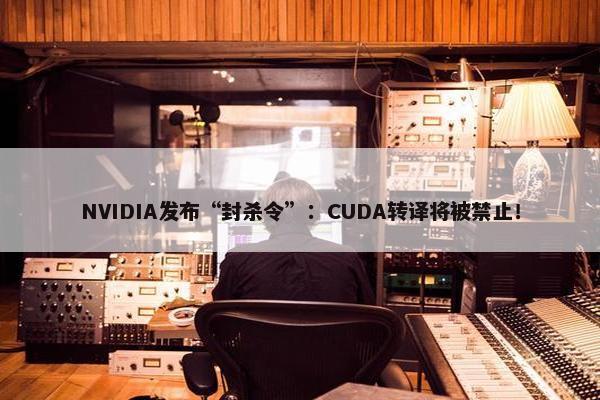 NVIDIA发布“封杀令”：CUDA转译将被禁止！