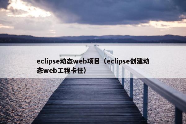 eclipse动态web项目（eclipse创建动态web工程卡住）
