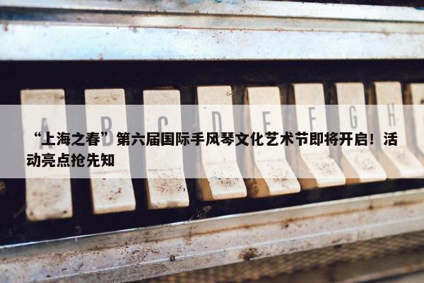 “上海之春”第六届国际手风琴文化艺术节即将开启！活动亮点抢先知