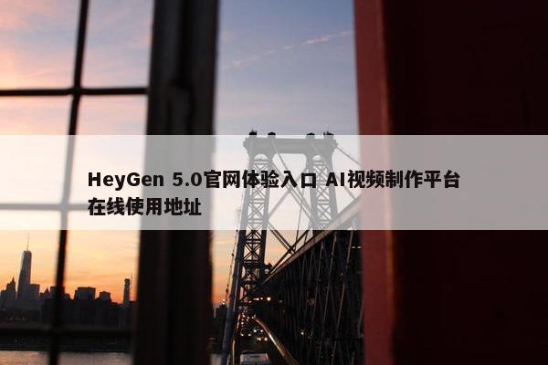 HeyGen 5.0官网体验入口 AI视频制作平台在线使用地址