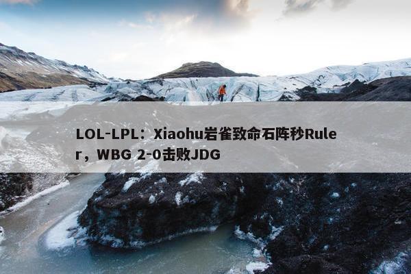 LOL-LPL：Xiaohu岩雀致命石阵秒Ruler，WBG 2-0击败JDG