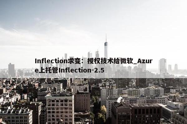 Inflection求变：授权技术给微软_Azure上托管Inflection-2.5