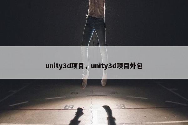unity3d项目，unity3d项目外包