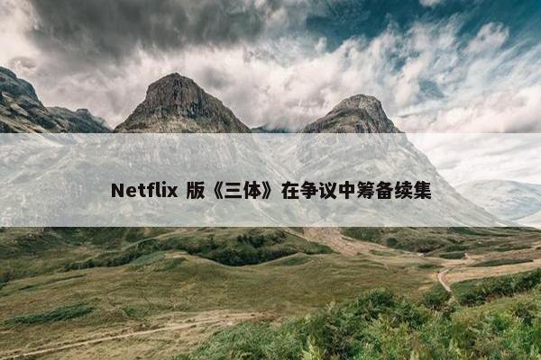 Netflix 版《三体》在争议中筹备续集