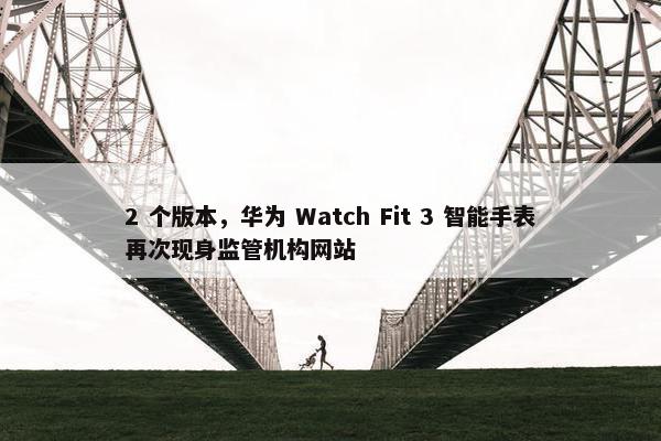 2 个版本，华为 Watch Fit 3 智能手表再次现身监管机构网站