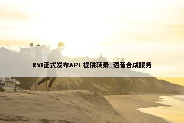 EVI正式发布API 提供转录_语音合成服务