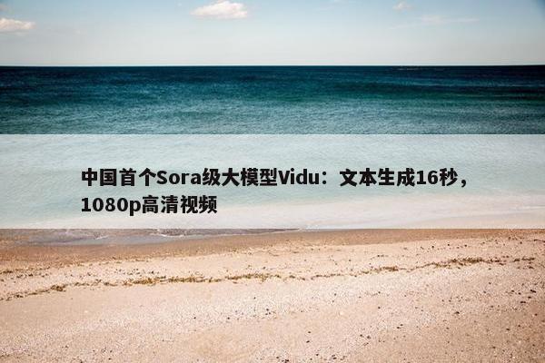 中国首个Sora级大模型Vidu：文本生成16秒，1080p高清视频