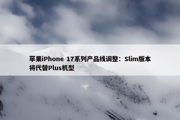 苹果iPhone 17系列产品线调整：Slim版本将代替Plus机型