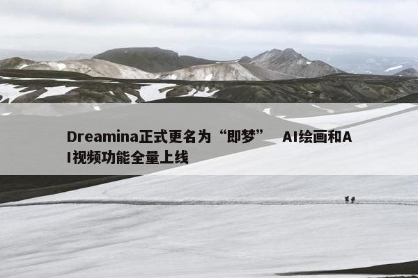 Dreamina正式更名为“即梦”  AI绘画和AI视频功能全量上线