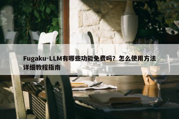 Fugaku-LLM有哪些功能免费吗？怎么使用方法详细教程指南