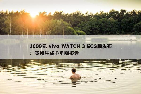 1699元 vivo WATCH 3 ECG版发布：支持生成心电图报告