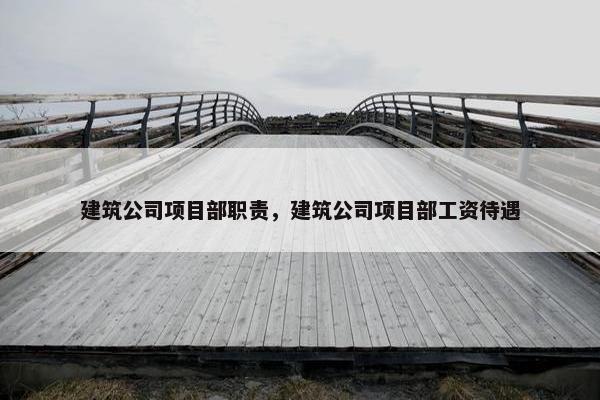 建筑公司项目部职责，建筑公司项目部工资待遇