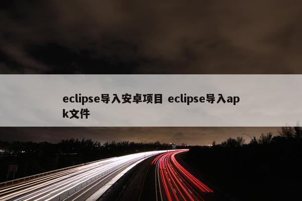 eclipse导入安卓项目 eclipse导入apk文件