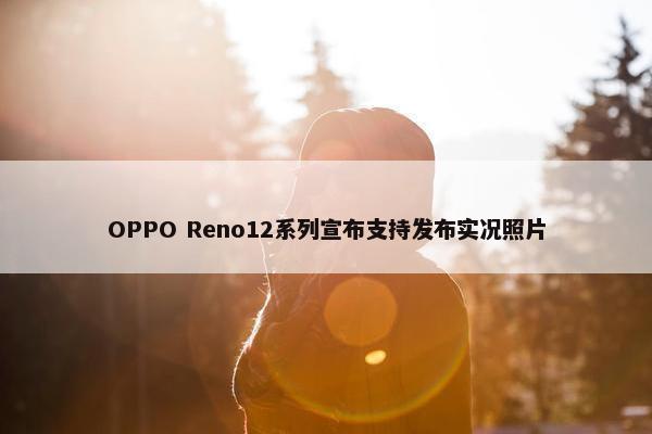 OPPO Reno12系列宣布支持发布实况照片