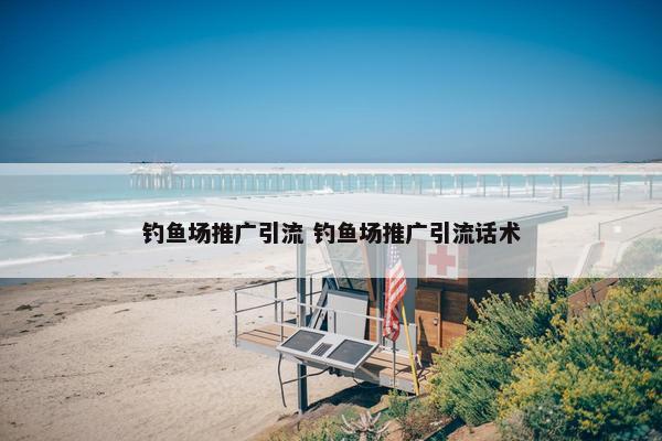 钓鱼场推广引流 钓鱼场推广引流话术