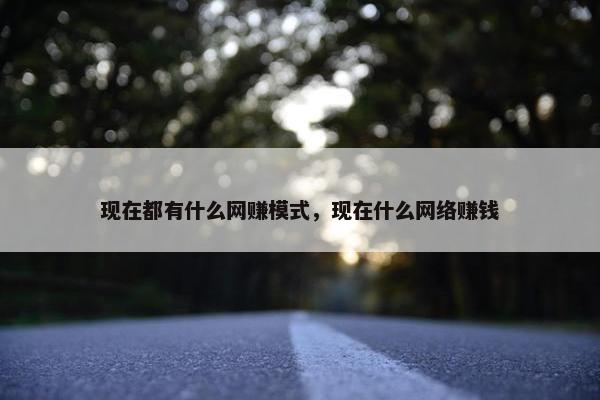 现在都有什么网赚模式，现在什么网络赚钱