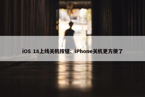 iOS 18上线关机按钮：iPhone关机更方便了