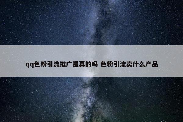 qq色粉引流推广是真的吗 色粉引流卖什么产品