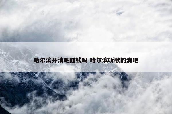 哈尔滨开清吧赚钱吗 哈尔滨听歌的清吧