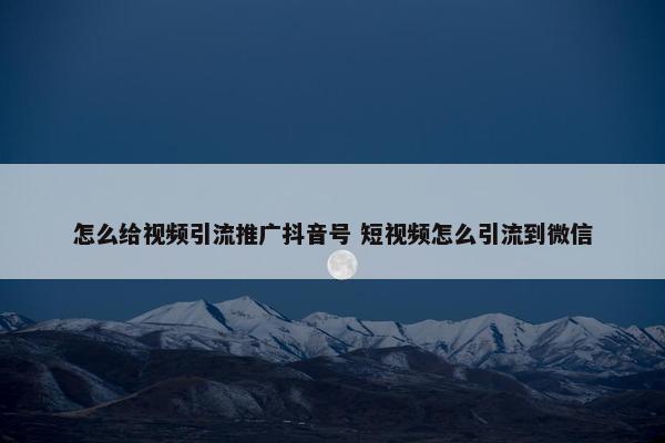 怎么给视频引流推广抖音号 短视频怎么引流到微信