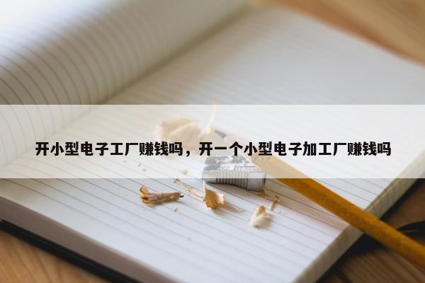 开小型电子工厂赚钱吗，开一个小型电子加工厂赚钱吗