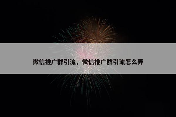 微信推广群引流，微信推广群引流怎么弄