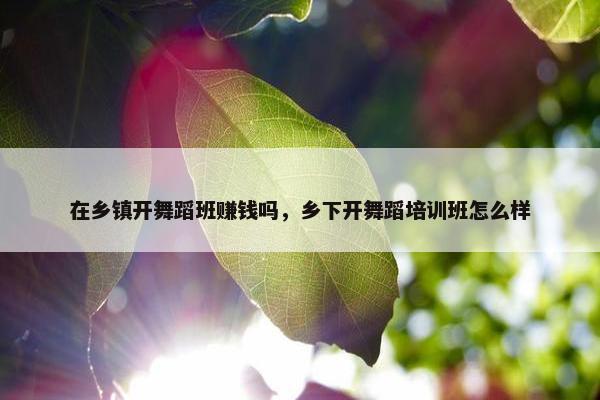 在乡镇开舞蹈班赚钱吗，乡下开舞蹈培训班怎么样