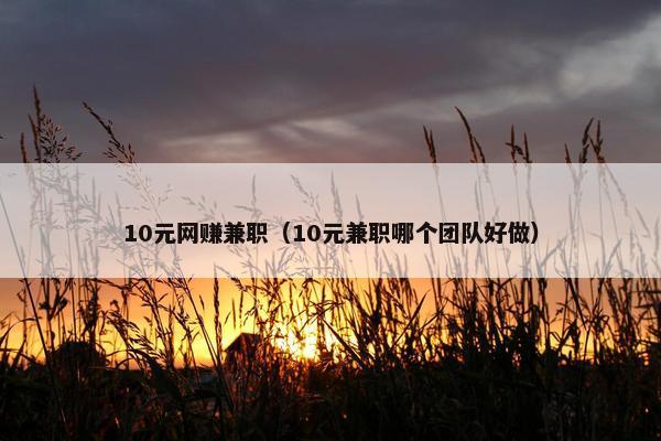 10元网赚兼职（10元兼职哪个团队好做）