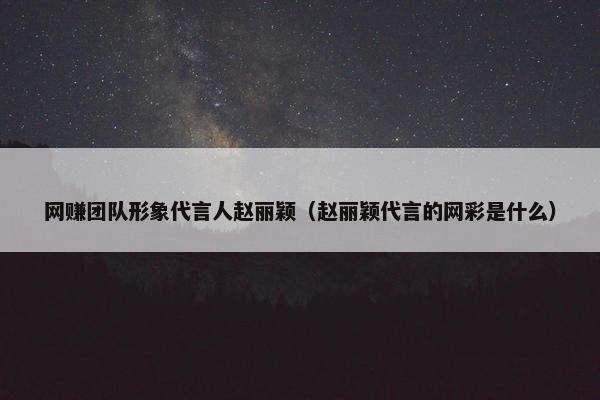 网赚团队形象代言人赵丽颖（赵丽颖代言的网彩是什么）