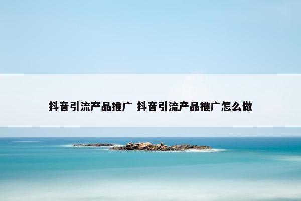 抖音引流产品推广 抖音引流产品推广怎么做