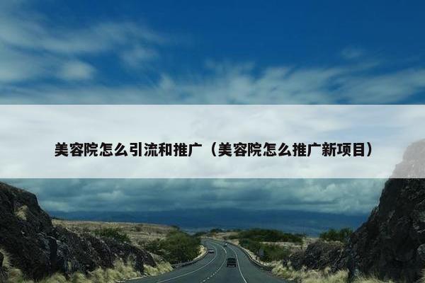 美容院怎么引流和推广（美容院怎么推广新项目）