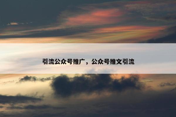 引流公众号推广，公众号推文引流