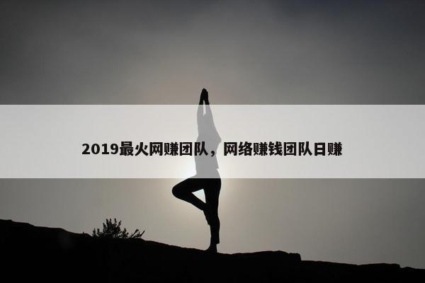 2019最火网赚团队，网络赚钱团队日赚