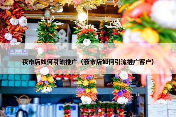 夜市店如何引流推广（夜市店如何引流推广客户）