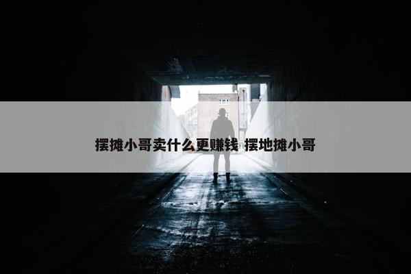 摆摊小哥卖什么更赚钱 摆地摊小哥