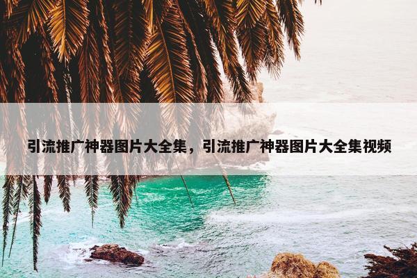 引流推广神器图片大全集，引流推广神器图片大全集视频