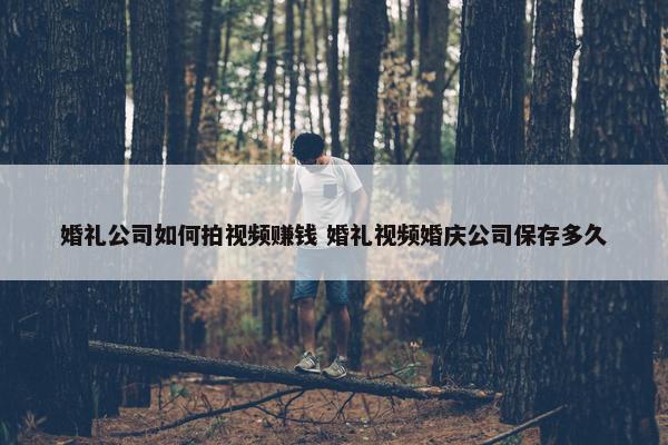 婚礼公司如何拍视频赚钱 婚礼视频婚庆公司保存多久