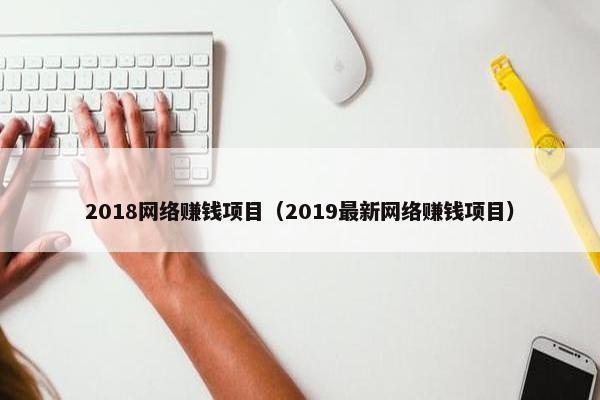 2018网络赚钱项目（2019最新网络赚钱项目）