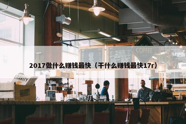 2017做什么赚钱最快（干什么赚钱最快17r）