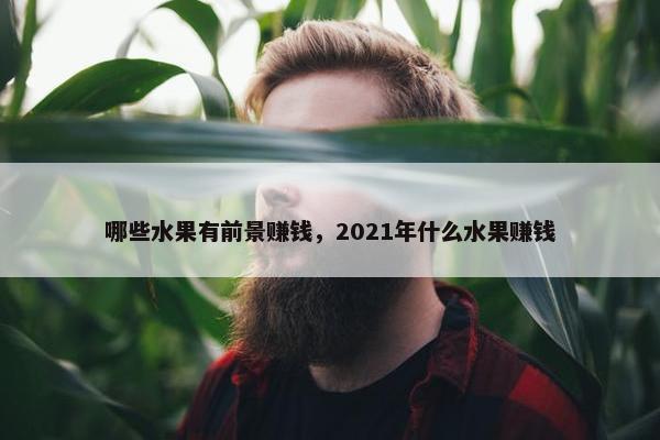 哪些水果有前景赚钱，2021年什么水果赚钱