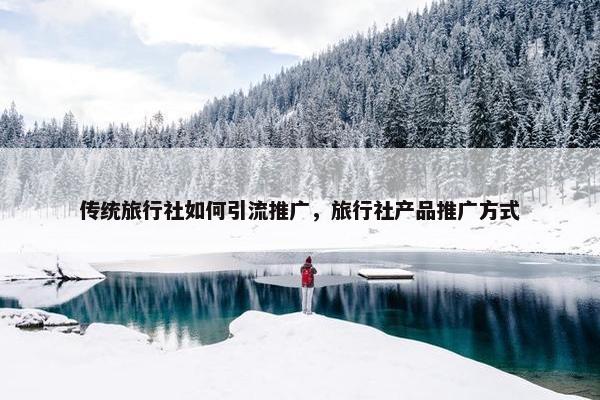 传统旅行社如何引流推广，旅行社产品推广方式