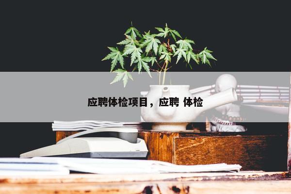 应聘体检项目，应聘 体检