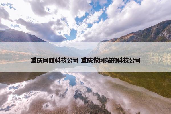 重庆网赚科技公司 重庆做网站的科技公司