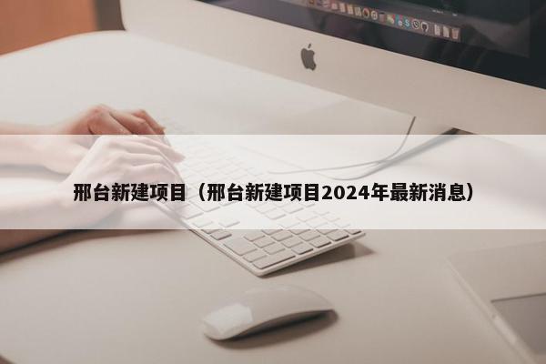 邢台新建项目（邢台新建项目2024年最新消息）