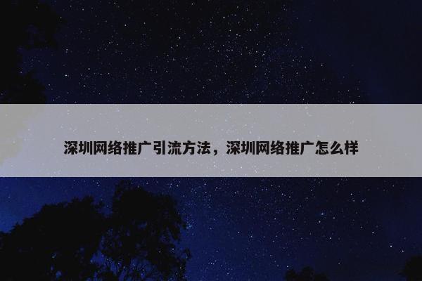 深圳网络推广引流方法，深圳网络推广怎么样