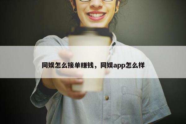 同娱怎么接单赚钱，同娱app怎么样